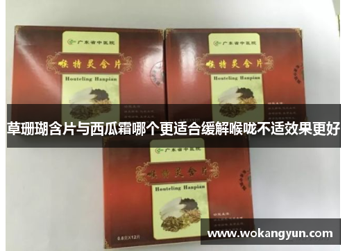 草珊瑚含片与西瓜霜哪个更适合缓解喉咙不适效果更好 草珊瑚含片与西瓜霜哪个更适合缓解喉咙不适效果更好