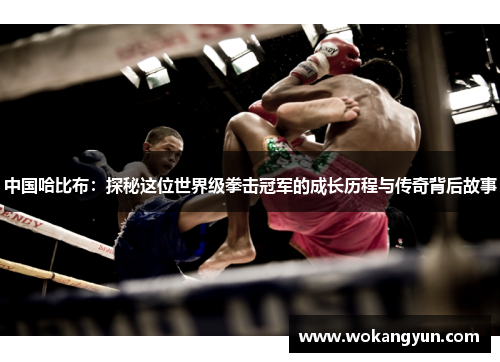 中国哈比布:探秘这位世界级拳击冠军的成长历程与传奇背后故事 中国哈比布:探秘这位世界级拳击冠军的成长历程与传奇背后故事
