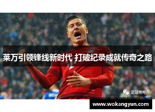 莱万引领锋线新时代 打破纪录成就传奇之路